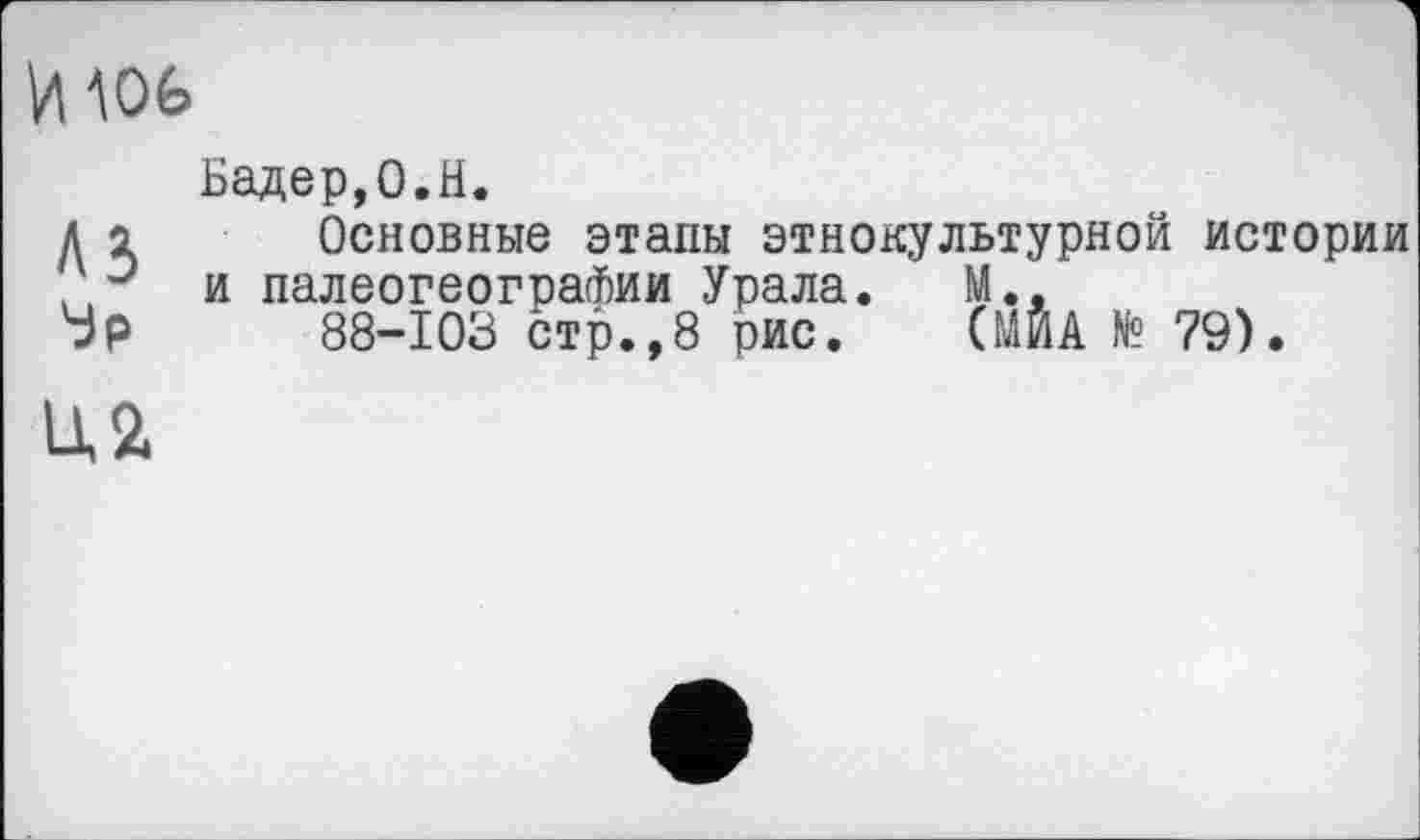 ﻿и ш
Бадер,О.Н.
д і Основные этапы этнокультурной истории ? э и палеогеографии Урала. М..
Ур 88-103 стр.,8 рис. CUBA № 79).
U2